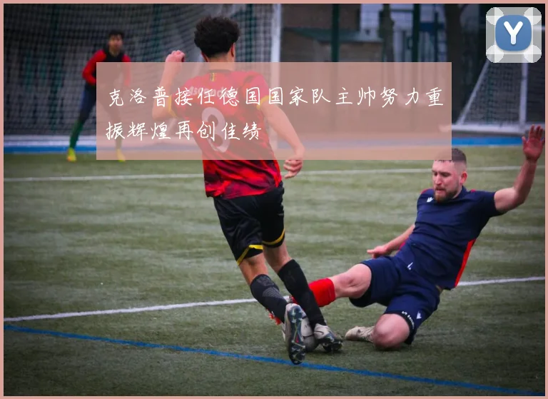 克洛普接任德国国家队主帅努力重振辉煌再创佳绩