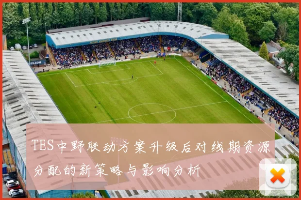 TES中野联动方案升级后对线期资源分配的新策略与影响分析