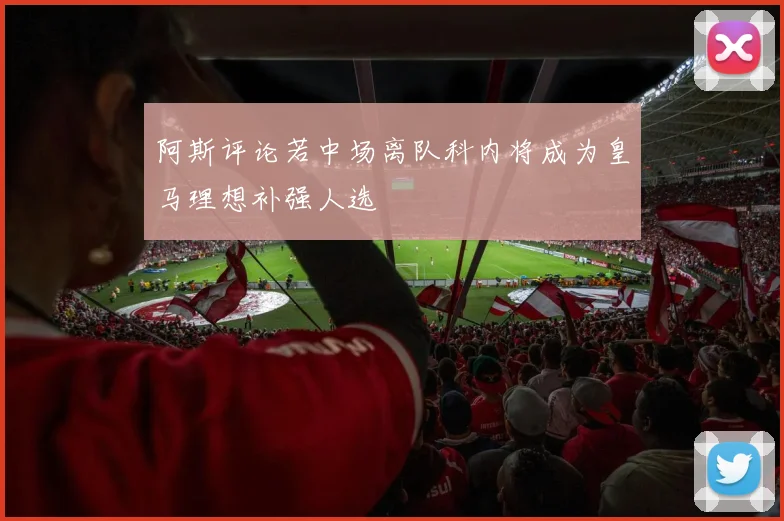 阿斯评论若中场离队科内将成为皇马理想补强人选