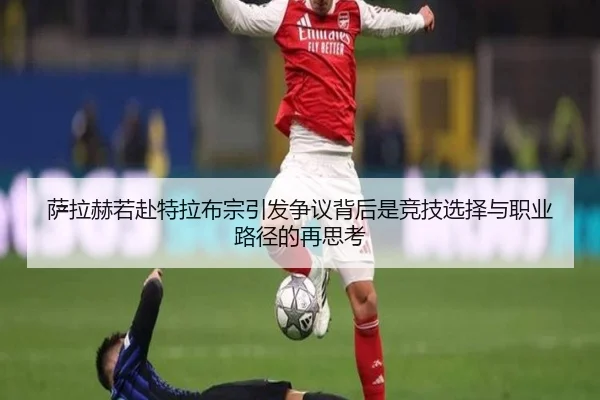 萨拉赫若赴特拉布宗引发争议背后是竞技选择与职业路径的再思考